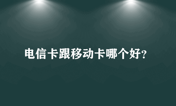 电信卡跟移动卡哪个好？