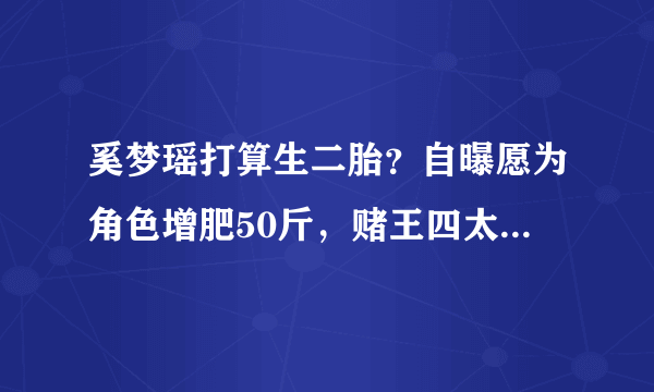 奚梦瑶打算生二胎？自曝愿为角色增肥50斤，赌王四太曾要她至少生三个