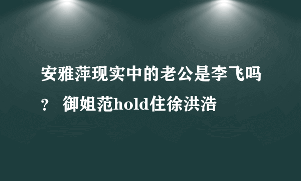 安雅萍现实中的老公是李飞吗？ 御姐范hold住徐洪浩