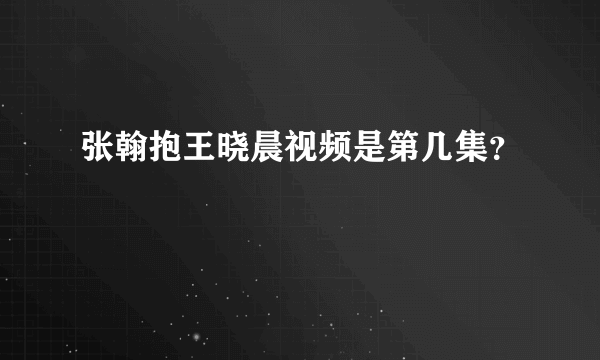 张翰抱王晓晨视频是第几集？