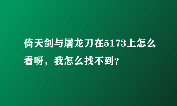 倚天剑与屠龙刀在5173上怎么看呀，我怎么找不到？