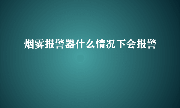 烟雾报警器什么情况下会报警