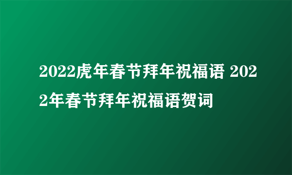 2022虎年春节拜年祝福语 2022年春节拜年祝福语贺词