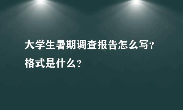 大学生暑期调查报告怎么写？格式是什么？