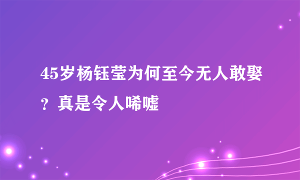 45岁杨钰莹为何至今无人敢娶？真是令人唏嘘