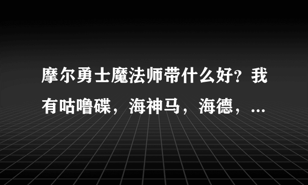 摩尔勇士魔法师带什么好？我有咕噜碟，海神马，海德，哒哒鸟【成长值不好，才90多】，忽悠猫......