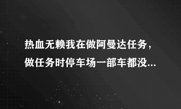 热血无赖我在做阿曼达任务，做任务时停车场一部车都没有。可是没有做那个任务，那些车全在。