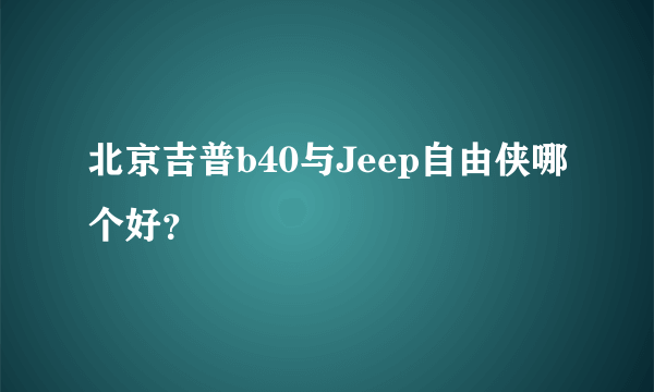 北京吉普b40与Jeep自由侠哪个好？