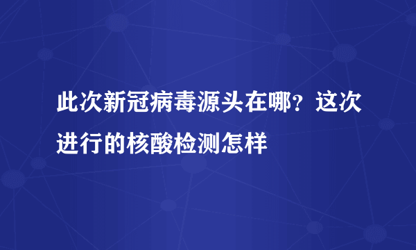 此次新冠病毒源头在哪？这次进行的核酸检测怎样