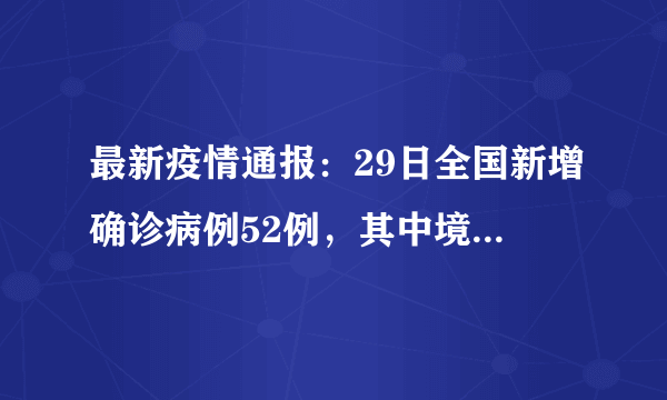 最新疫情通报：29日全国新增确诊病例52例，其中境外输入病例16例，本土病例36例，截至目前安吉无确诊病例