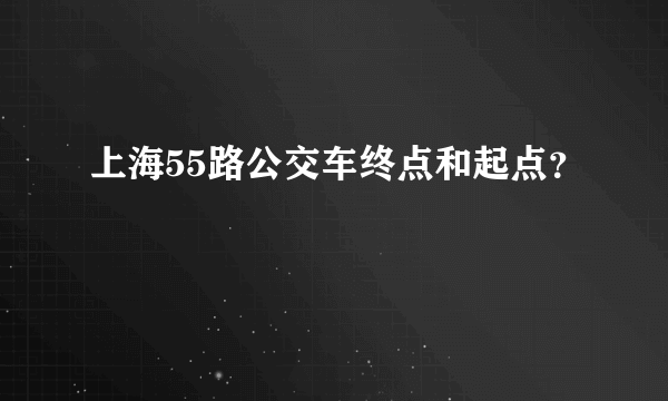 上海55路公交车终点和起点？