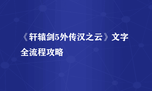 《轩辕剑5外传汉之云》文字全流程攻略