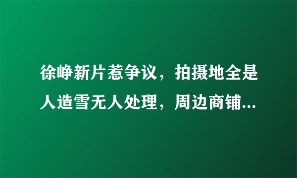 徐峥新片惹争议，拍摄地全是人造雪无人处理，周边商铺愤怒报警，咋回事？