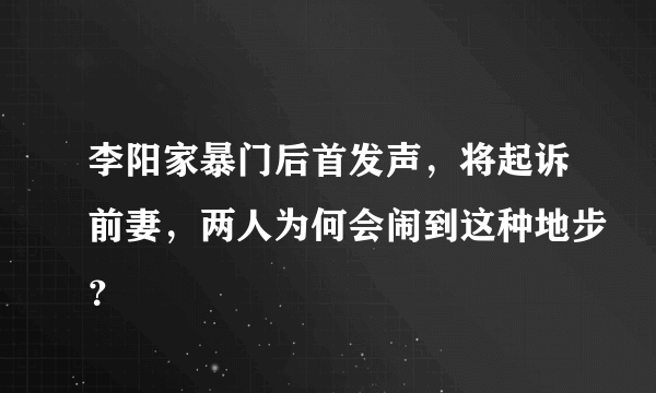 李阳家暴门后首发声，将起诉前妻，两人为何会闹到这种地步？