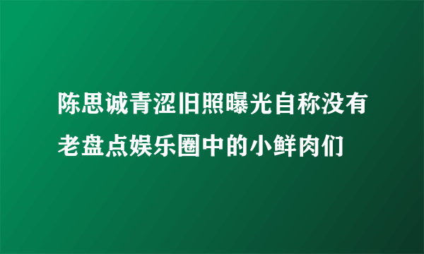 陈思诚青涩旧照曝光自称没有老盘点娱乐圈中的小鲜肉们