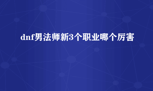 dnf男法师新3个职业哪个厉害