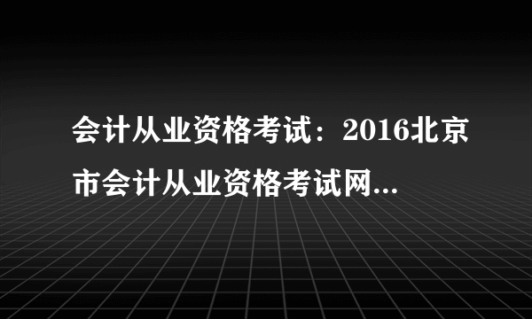 会计从业资格考试：2016北京市会计从业资格考试网上报名须知