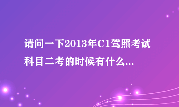 请问一下2013年C1驾照考试科目二考的时候有什么技巧？详细点，谢谢