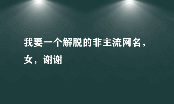 我要一个解脱的非主流网名，女，谢谢