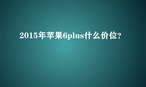 2015年苹果6plus什么价位？