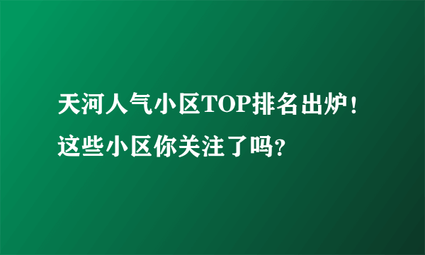 天河人气小区TOP排名出炉！这些小区你关注了吗？