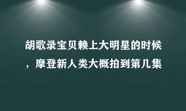 胡歌录宝贝赖上大明星的时候，摩登新人类大概拍到第几集