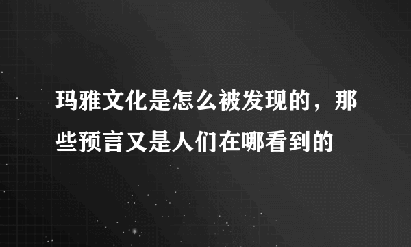 玛雅文化是怎么被发现的，那些预言又是人们在哪看到的