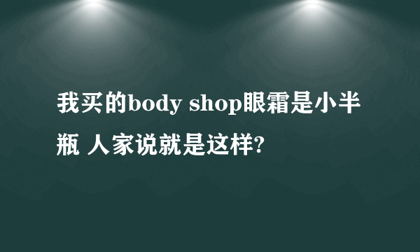 我买的body shop眼霜是小半瓶 人家说就是这样?