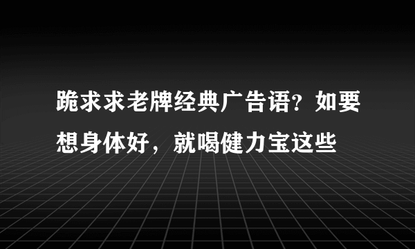 跪求求老牌经典广告语？如要想身体好，就喝健力宝这些