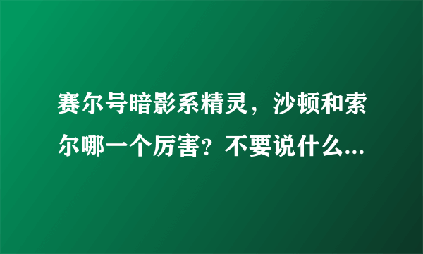 赛尔号暗影系精灵，沙顿和索尔哪一个厉害？不要说什么浪费钱和废话，只说谁厉害就行了！