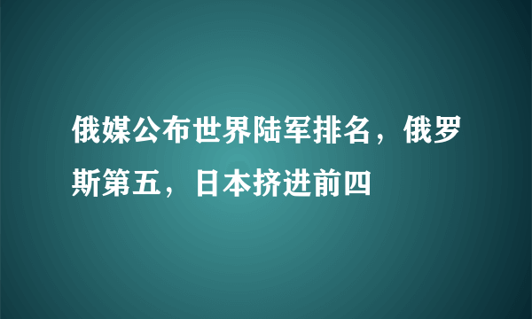 俄媒公布世界陆军排名，俄罗斯第五，日本挤进前四