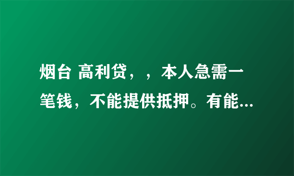 烟台 高利贷，，本人急需一笔钱，不能提供抵押。有能帮忙的速度联系