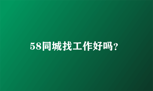 58同城找工作好吗？