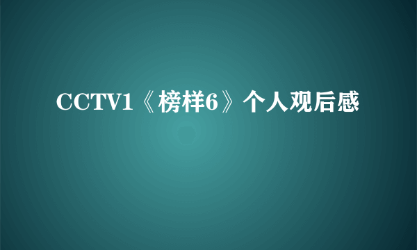 CCTV1《榜样6》个人观后感