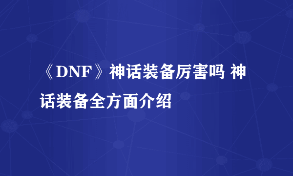 《DNF》神话装备厉害吗 神话装备全方面介绍