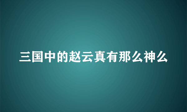 三国中的赵云真有那么神么