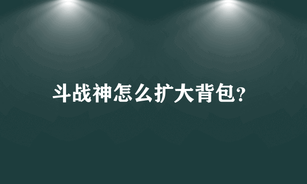 斗战神怎么扩大背包？