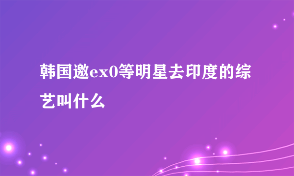 韩国邀ex0等明星去印度的综艺叫什么