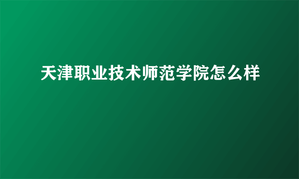 天津职业技术师范学院怎么样