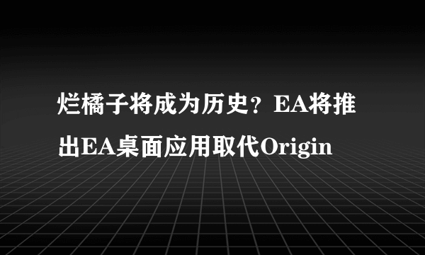 烂橘子将成为历史？EA将推出EA桌面应用取代Origin