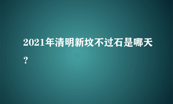 2021年清明新坟不过石是哪天？