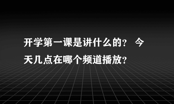 开学第一课是讲什么的？ 今天几点在哪个频道播放？