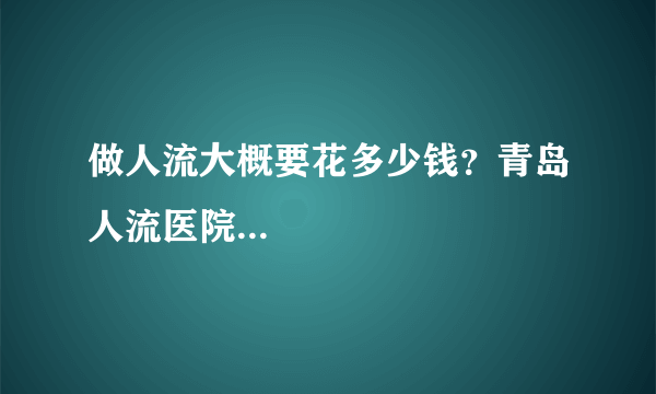 做人流大概要花多少钱？青岛人流医院...