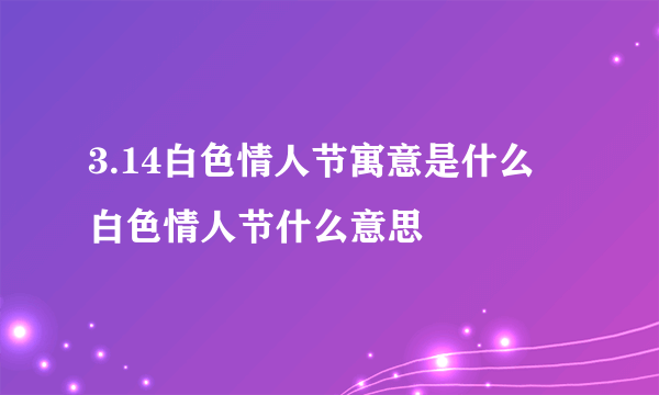 3.14白色情人节寓意是什么 白色情人节什么意思