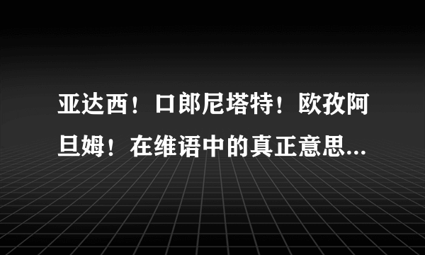 亚达西！口郎尼塔特！欧孜阿旦姆！在维语中的真正意思是什么？