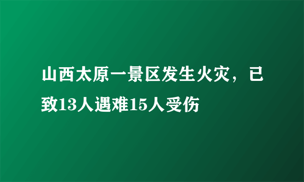 山西太原一景区发生火灾，已致13人遇难15人受伤