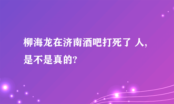 柳海龙在济南酒吧打死了 人,是不是真的?