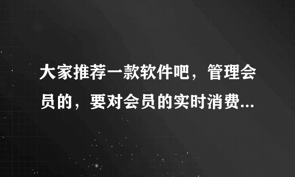 大家推荐一款软件吧，管理会员的，要对会员的实时消费，积分，产品来了新的要及时通知客户，