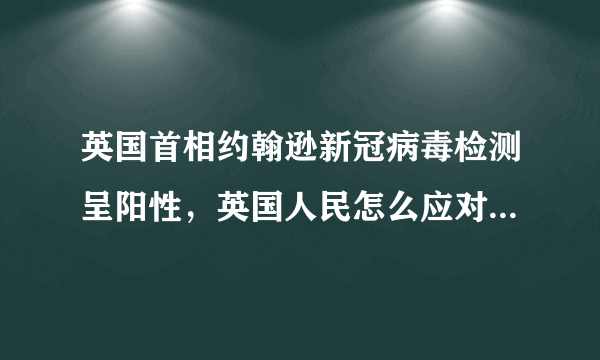 英国首相约翰逊新冠病毒检测呈阳性，英国人民怎么应对？什么想说？