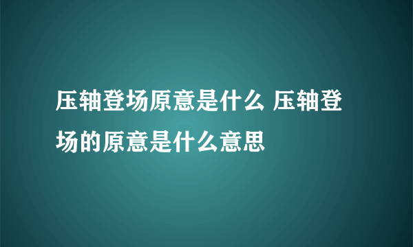 压轴登场原意是什么 压轴登场的原意是什么意思